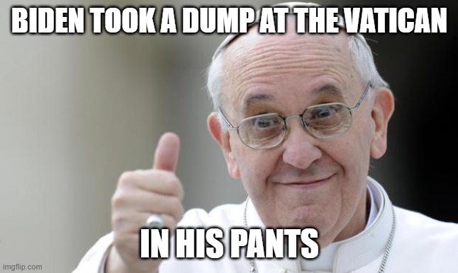 Pope francis | BIDEN TOOK A DUMP AT THE VATICAN IN HIS PANTS | image tagged in pope francis | made w/ Imgflip meme maker