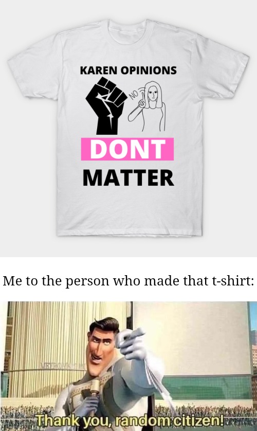Indeed they don't | Me to the person who made that t-shirt: | image tagged in thank you random citizen,karens,karen,memes,t-shirt,shirt | made w/ Imgflip meme maker