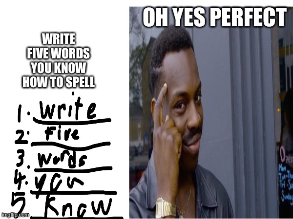 I am so smart | WRITE FIVE WORDS YOU KNOW HOW TO SPELL; OH YES PERFECT | image tagged in memes | made w/ Imgflip meme maker