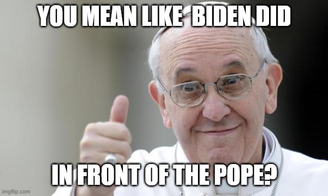 Pope francis | YOU MEAN LIKE  BIDEN DID IN FRONT OF THE POPE? | image tagged in pope francis | made w/ Imgflip meme maker