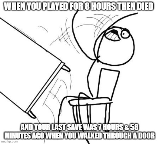 quicksave | WHEN YOU PLAYED FOR 8 HOURS THEN DIED; AND YOUR LAST SAVE WAS 7 HOURS & 58 MINUTES AGO WHEN YOU WALKED THROUGH A DOOR | image tagged in memes,table flip guy | made w/ Imgflip meme maker