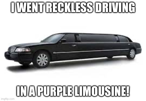 Reckless Driving Limousine | I WENT RECKLESS DRIVING; IN A PURPLE LIMOUSINE! | image tagged in limousine | made w/ Imgflip meme maker