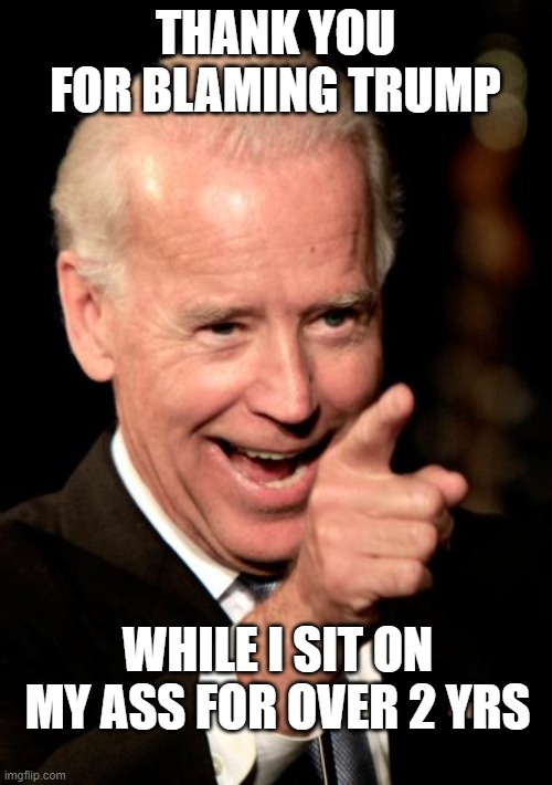 Smilin Biden Meme | THANK YOU FOR BLAMING TRUMP WHILE I SIT ON MY ASS FOR OVER 2 YRS | image tagged in memes,smilin biden | made w/ Imgflip meme maker