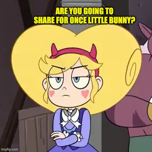 Star butterfly | ARE YOU GOING TO SHARE FOR ONCE LITTLE BUNNY? | image tagged in star butterfly | made w/ Imgflip meme maker