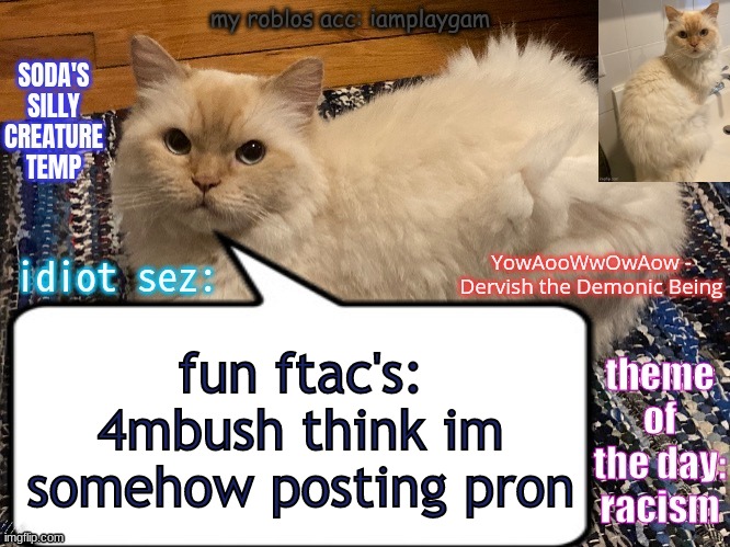 link in comments | fun ftac's: 4mbush think im somehow posting pron; I THINK HE'S TALKING ABOUT THE JOKING HUB USERNAME ON MY PREVIOUS ANNOUNCEMENT TEMP | image tagged in soda's silly creature temp,certified bruh moment | made w/ Imgflip meme maker