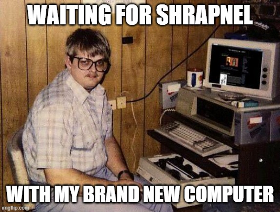 computer nerd | WAITING FOR SHRAPNEL; WITH MY BRAND NEW COMPUTER | image tagged in computer nerd | made w/ Imgflip meme maker