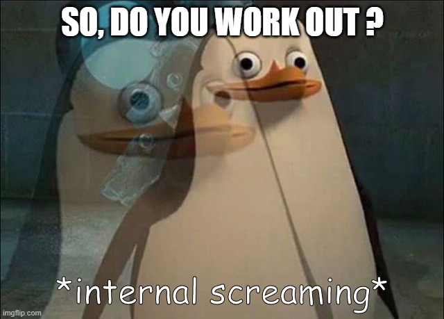 Ohhh really? you don't go to the gym ?? | SO, DO YOU WORK OUT ? | image tagged in private internal screaming | made w/ Imgflip meme maker