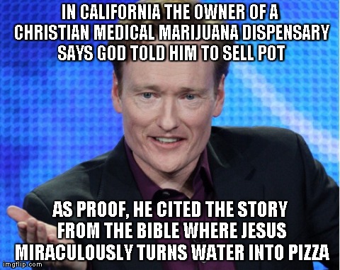 IN CALIFORNIA THE OWNER OF A CHRISTIAN MEDICAL MARIJUANA DISPENSARY SAYS GOD TOLD HIM TO SELL POT AS PROOF, HE CITED THE STORY FROM THE BIBL | image tagged in conan obrien,funny | made w/ Imgflip meme maker