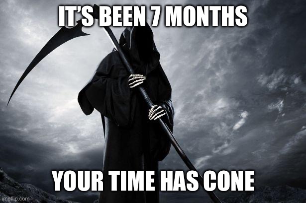 Death | IT’S BEEN 7 MONTHS YOUR TIME HAS COME | image tagged in death | made w/ Imgflip meme maker