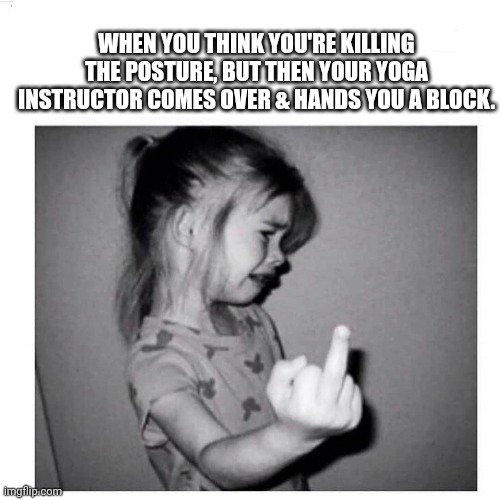 Yoga pose | WHEN YOU THINK YOU'RE KILLING THE POSTURE, BUT THEN YOUR YOGA INSTRUCTOR COMES OVER & HANDS YOU A BLOCK. | image tagged in yoga,attitude,flip the bird,give the finger | made w/ Imgflip meme maker