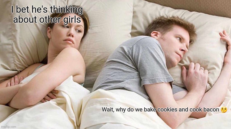 Heheheheheheh | I bet he's thinking about other girls; Wait, why do we bake cookies and cook bacon 🤔 | image tagged in memes,i bet he's thinking about other women | made w/ Imgflip meme maker