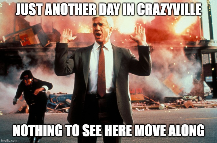 Nothing To See Here | JUST ANOTHER DAY IN CRAZYVILLE; NOTHING TO SEE HERE MOVE ALONG | image tagged in nothing to see here,trip to crazyville,crazy | made w/ Imgflip meme maker