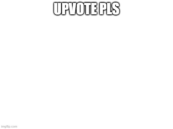 UPVOTE PLS | image tagged in upvote begging | made w/ Imgflip meme maker