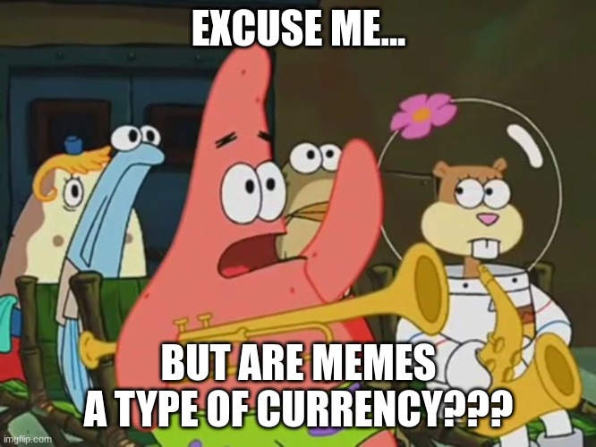 Are memes a type of Currency??? | EXCUSE ME... BUT ARE MEMES A TYPE OF CURRENCY??? | image tagged in is mayonnaise an instrument | made w/ Imgflip meme maker