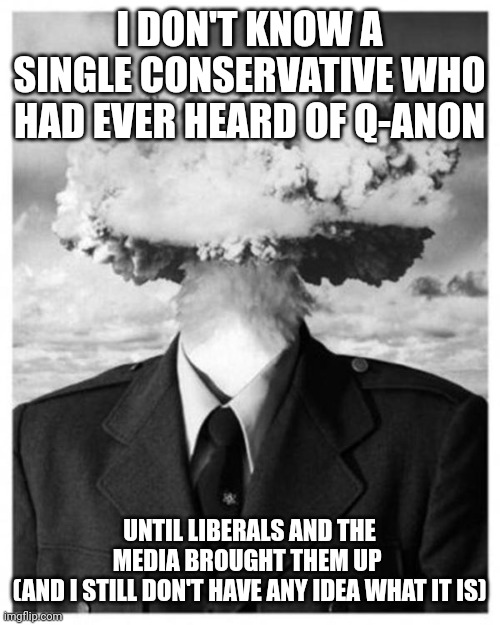 mindblown | I DON'T KNOW A SINGLE CONSERVATIVE WHO HAD EVER HEARD OF Q-ANON; UNTIL LIBERALS AND THE MEDIA BROUGHT THEM UP 
(AND I STILL DON'T HAVE ANY IDEA WHAT IT IS) | image tagged in mindblown | made w/ Imgflip meme maker