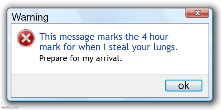 WATCH OUT O_O | Warning; This message marks the 4 hour mark for when I steal your lungs. Prepare for my arrival. ok | image tagged in windows 7 error message | made w/ Imgflip meme maker