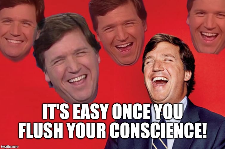 Tucker laughs at libs | IT'S EASY ONCE YOU FLUSH YOUR CONSCIENCE! | image tagged in tucker laughs at libs | made w/ Imgflip meme maker