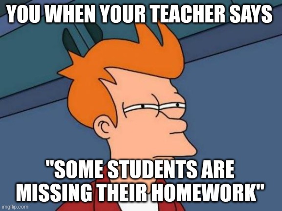 Futurama Fry | YOU WHEN YOUR TEACHER SAYS; "SOME STUDENTS ARE MISSING THEIR HOMEWORK" | image tagged in memes,futurama fry | made w/ Imgflip meme maker