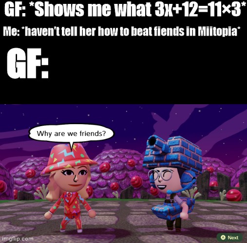 Every boyfriend read this meme | GF: *Shows me what 3x+12=11×3*; Me: *haven't tell her how to beat fiends in Miitopia*; GF: | image tagged in shakira says to thunder b why are we friends | made w/ Imgflip meme maker