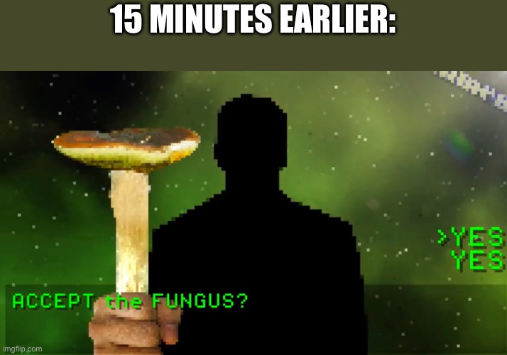 Have a fungus | 15 MINUTES EARLIER: | image tagged in have a fungus | made w/ Imgflip meme maker