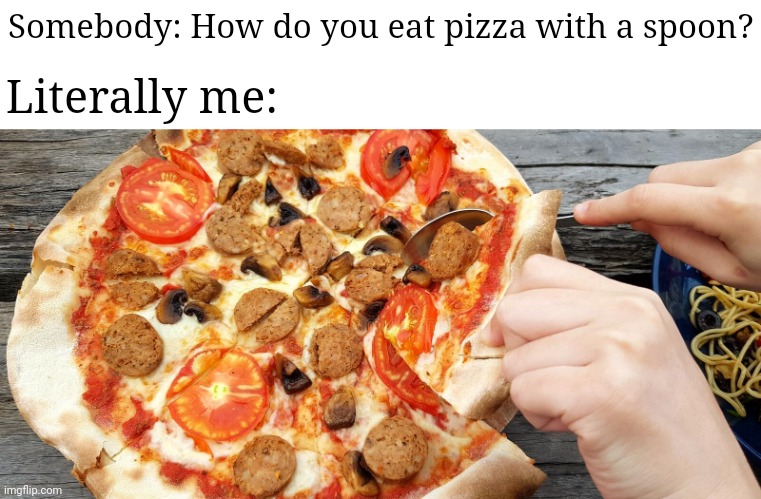 By slicing and scooping the pizza out with a spoon | Somebody: How do you eat pizza with a spoon? Literally me: | image tagged in blank white template,funny,memes,pizza time,pizza,spoon | made w/ Imgflip meme maker