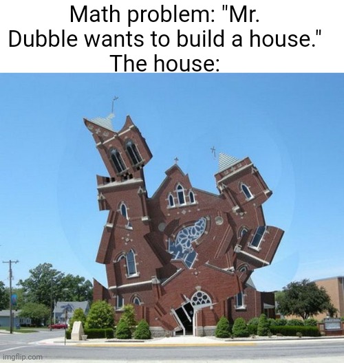 Meme #501 | Math problem: "Mr. Dubble wants to build a house."
The house: | image tagged in school,math,house,problems,relatable,middle school | made w/ Imgflip meme maker