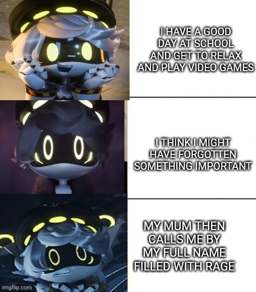 Oh god | I HAVE A GOOD DAY AT SCHOOL AND GET TO RELAX AND PLAY VIDEO GAMES; I THINK I MIGHT HAVE FORGOTTEN SOMETHING IMPORTANT; MY MUM THEN CALLS ME BY MY FULL NAME FILLED WITH RAGE | image tagged in n's fright level,murder drones | made w/ Imgflip meme maker