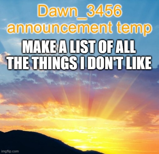 Dawn_3456 announcement | MAKE A LIST OF ALL THE THINGS I DON'T LIKE | image tagged in dawn_3456 announcement | made w/ Imgflip meme maker