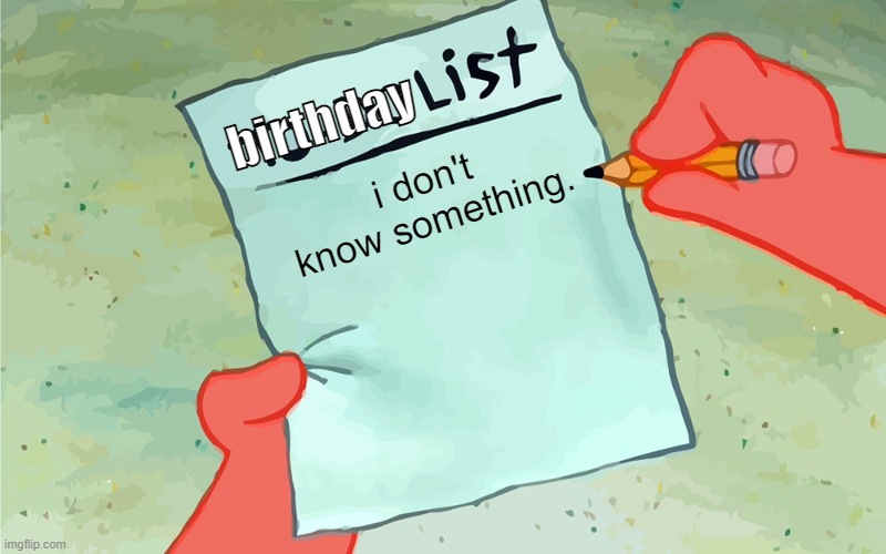 patrick to do list actually blank | birthday i don't know something. | image tagged in patrick to do list actually blank | made w/ Imgflip meme maker