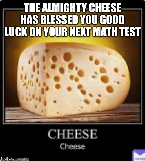 Cheese | THE ALMIGHTY CHEESE HAS BLESSED YOU GOOD LUCK ON YOUR NEXT MATH TEST | image tagged in memes,cheese | made w/ Imgflip meme maker