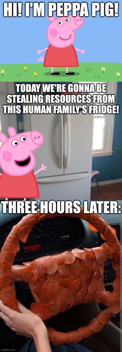 Never piss off members of the human race. | HI! I'M PEPPA PIG! TODAY WE'RE GONNA BE STEALING RESOURCES FROM THIS HUMAN FAMILY'S FRIDGE! THREE HOURS LATER: | image tagged in peppa pig,fridge face | made w/ Imgflip meme maker