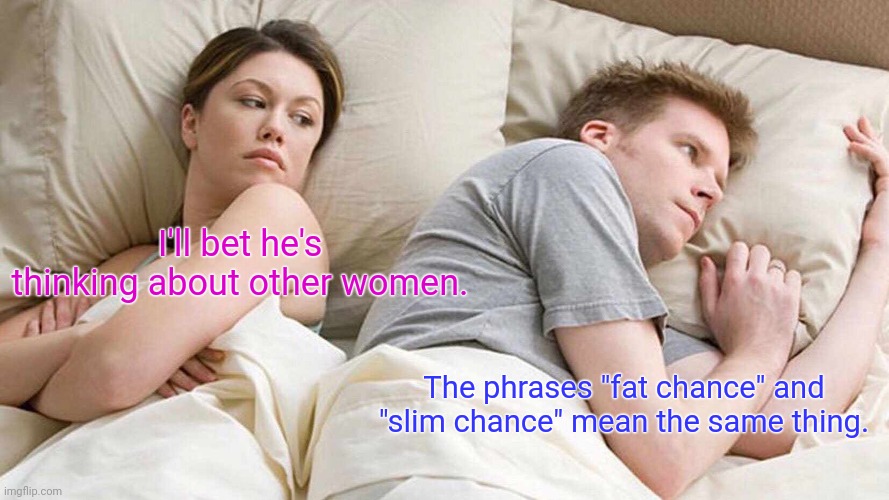 He's right you know. | I'll bet he's thinking about other women. The phrases "fat chance" and "slim chance" mean the same thing. | image tagged in memes,i bet he's thinking about other women,funny | made w/ Imgflip meme maker