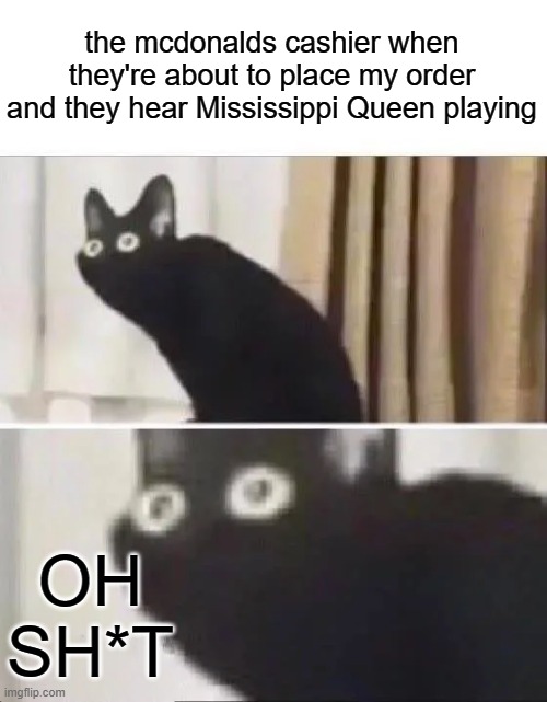 Oh No Black Cat | the mcdonalds cashier when they're about to place my order and they hear Mississippi Queen playing; OH SH*T | image tagged in oh no black cat | made w/ Imgflip meme maker