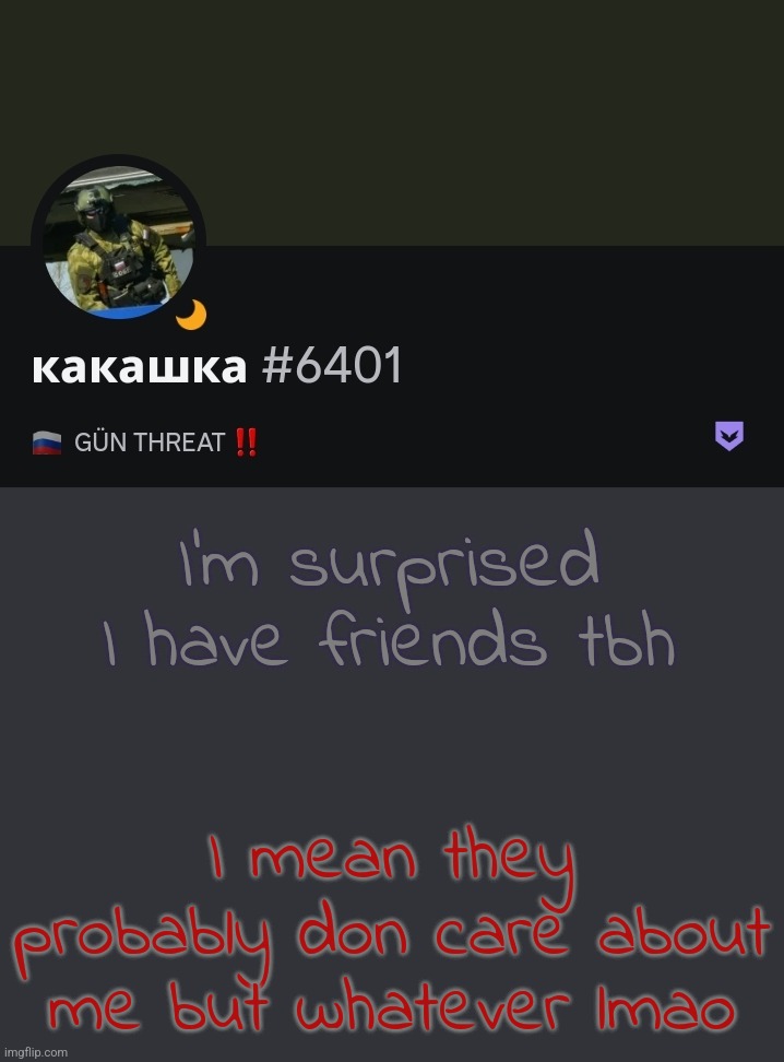 I'm surprised I have friends tbh; I mean they probably don care about me but whatever lmao | made w/ Imgflip meme maker