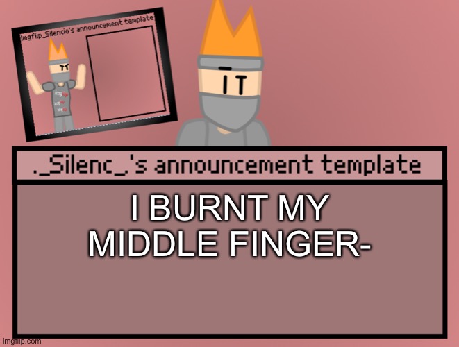 Silenc’s announcement template | I BURNT MY MIDDLE FINGER- | image tagged in silenc s announcement template | made w/ Imgflip meme maker