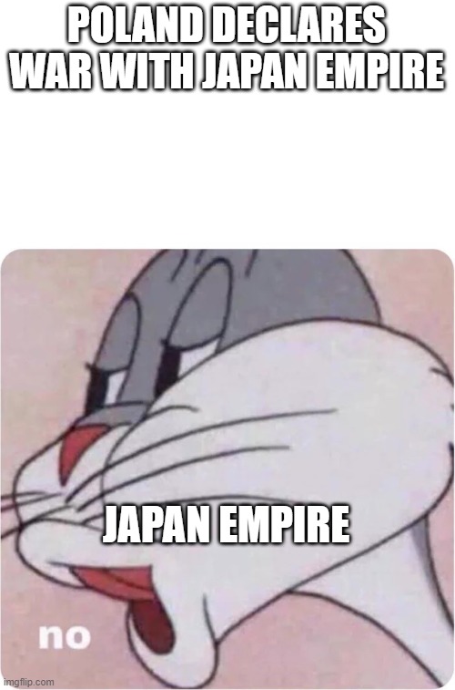 Bugs Bunny No | POLAND DECLARES WAR WITH JAPAN EMPIRE; JAPAN EMPIRE | image tagged in bugs bunny no,japan,poland | made w/ Imgflip meme maker