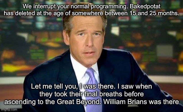 Brian Williams Was There Meme | We interrupt your normal programming. Bakedpotat has deleted at the age of somewhere between 15 and 25 months. Let me tell you, I was there. I saw when they took their final breaths before ascending to the Great Beyond. William Brians was there | image tagged in memes,brian williams was there | made w/ Imgflip meme maker