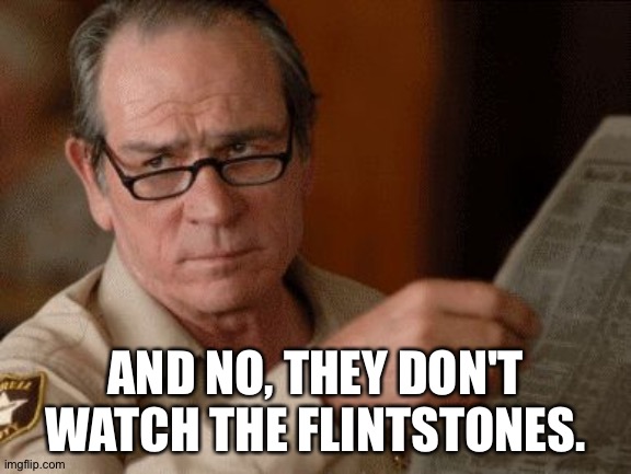 Skeptical Tommy Le Jones | AND NO, THEY DON'T WATCH THE FLINTSTONES. | image tagged in skeptical tommy le jones | made w/ Imgflip meme maker
