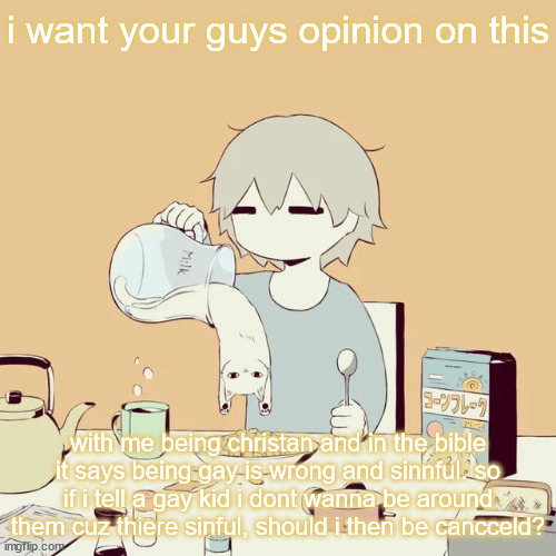avogado6 | i want your guys opinion on this; with me being christan and in the bible it says being gay is wrong and sinnful. so if i tell a gay kid i dont wanna be around them cuz thiere sinful, should i then be cancceld? | image tagged in avogado6 | made w/ Imgflip meme maker
