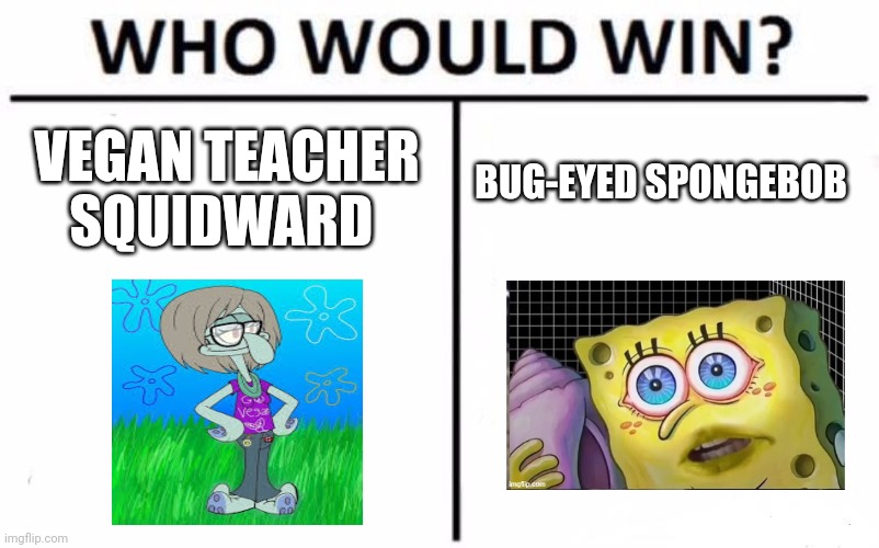 Vegan squid vs narcos eyes SpongeBob | BUG-EYED SPONGEBOB; VEGAN TEACHER SQUIDWARD | image tagged in memes,who would win | made w/ Imgflip meme maker