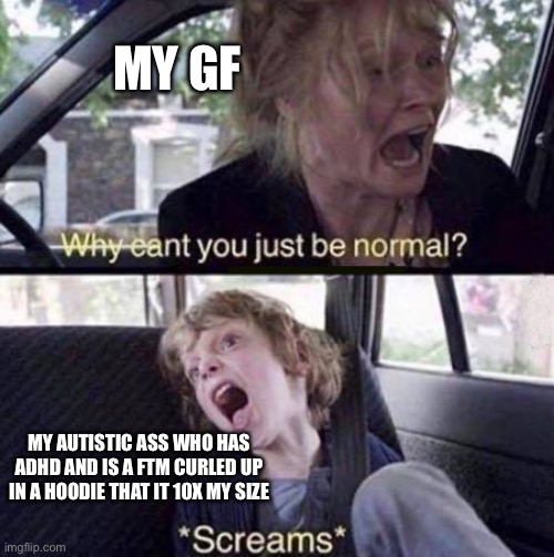Why Is This Litartly Me 24/7 With My Gf^^ | MY GF; MY AUTISTIC ASS WHO HAS ADHD AND IS A FTM CURLED UP IN A HOODIE THAT IT 10X MY SIZE | image tagged in why can't you just be normal | made w/ Imgflip meme maker