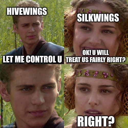 treat the silkwings fairly | HIVEWINGS; SILKWINGS; LET ME CONTROL U; OK! U WILL TREAT US FAIRLY RIGHT? RIGHT? | image tagged in anakin padme 4 panel | made w/ Imgflip meme maker