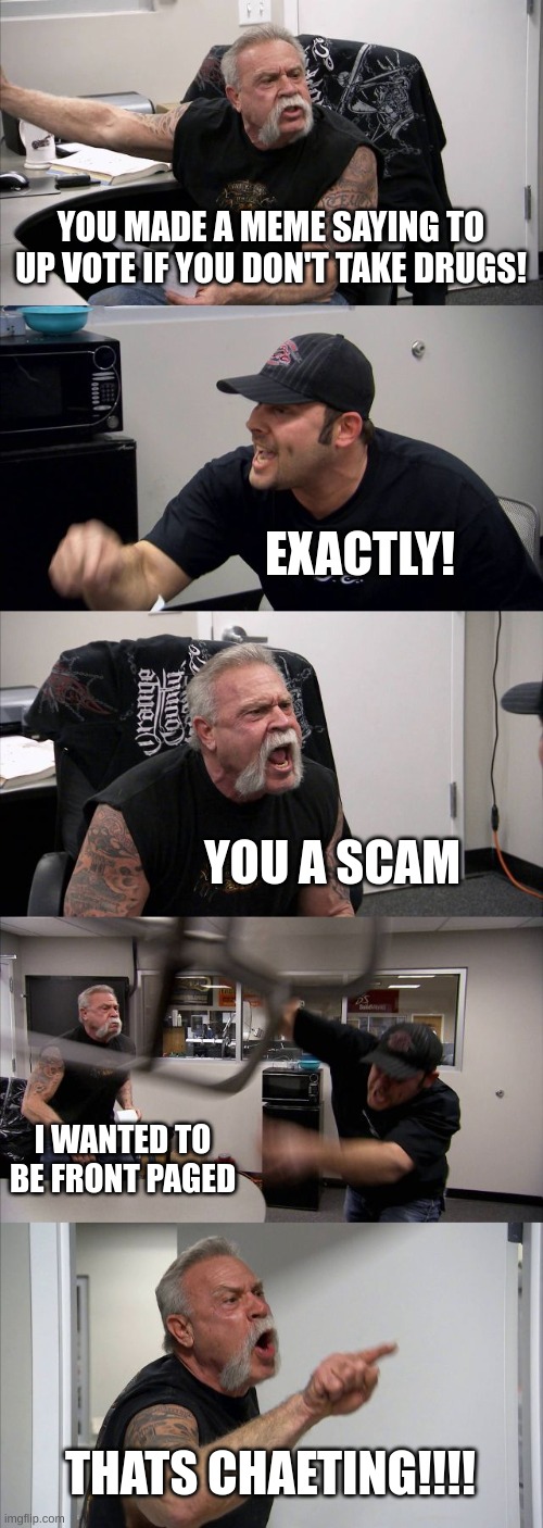 what has our world come to... | YOU MADE A MEME SAYING TO UP VOTE IF YOU DON'T TAKE DRUGS! EXACTLY! YOU A SCAM; I WANTED TO BE FRONT PAGED; THATS CHEATING!!!! | image tagged in memes,american chopper argument,vaping,giga chad | made w/ Imgflip meme maker