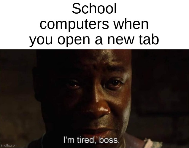 I'm making this on a school computer | School computers when you open a new tab | image tagged in i'm tired boss,memes,school,school computers,lags to death | made w/ Imgflip meme maker
