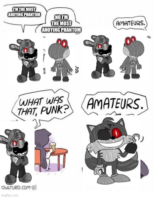 P H A N T O M   T  A  I  L  S!!!! |  I’M THE MOST ANOYING PHANTOM; NO I’M THE MOST ANOYING PHANTOM | image tagged in amateurs,tails the fox | made w/ Imgflip meme maker