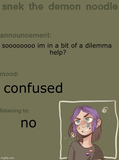 snek the demon noodle announcement temp | soooooooo im in a bit of a dilemma 
help? confused; nothing | image tagged in snek the demon noodle announcement temp | made w/ Imgflip meme maker