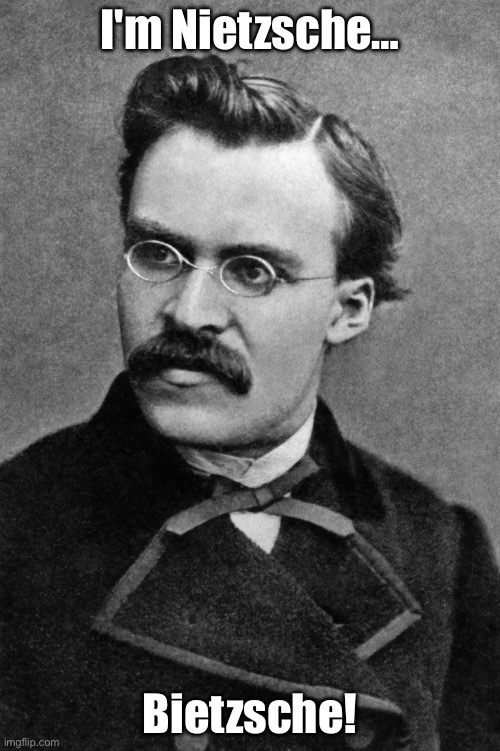 Bitches | I'm Nietzsche…; Bietzsche! | image tagged in nietzsche,no bitches,bitch,bitches | made w/ Imgflip meme maker