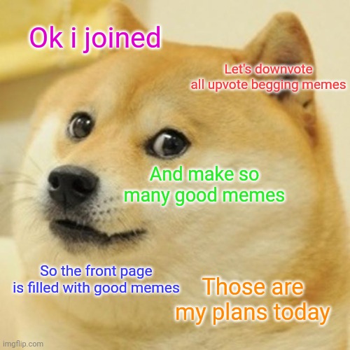 My plans today | Ok i joined; Let's downvote all upvote begging memes; And make so many good memes; So the front page is filled with good memes; Those are my plans today | image tagged in memes,doge | made w/ Imgflip meme maker