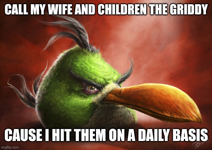 Image title | CALL MY WIFE AND CHILDREN THE GRIDDY; CAUSE I HIT THEM ON A DAILY BASIS | image tagged in realistic angry bird | made w/ Imgflip meme maker