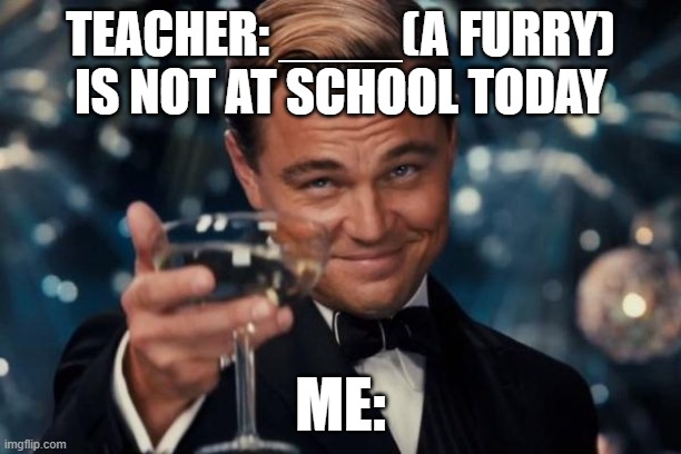 Leonardo Dicaprio Cheers | TEACHER: ____(A FURRY) IS NOT AT SCHOOL TODAY; ME: | image tagged in memes,leonardo dicaprio cheers | made w/ Imgflip meme maker